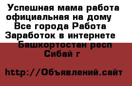 Успешная мама(работа официальная на дому) - Все города Работа » Заработок в интернете   . Башкортостан респ.,Сибай г.